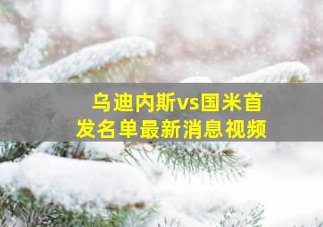 乌迪内斯vs国米首发名单最新消息视频