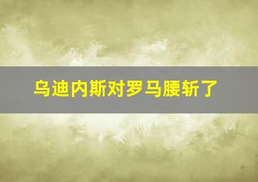 乌迪内斯对罗马腰斩了