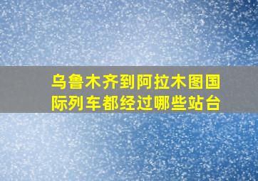 乌鲁木齐到阿拉木图国际列车都经过哪些站台