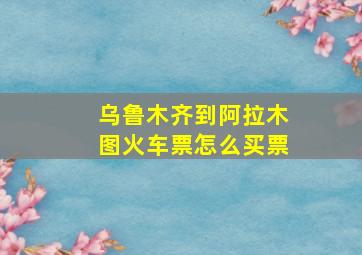 乌鲁木齐到阿拉木图火车票怎么买票