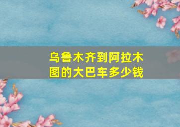 乌鲁木齐到阿拉木图的大巴车多少钱