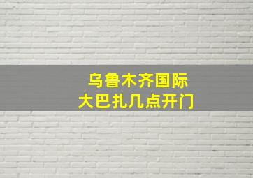 乌鲁木齐国际大巴扎几点开门