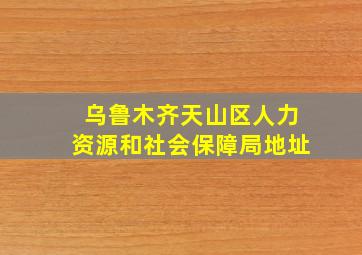 乌鲁木齐天山区人力资源和社会保障局地址