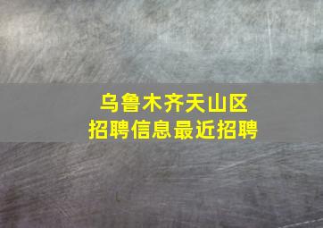 乌鲁木齐天山区招聘信息最近招聘