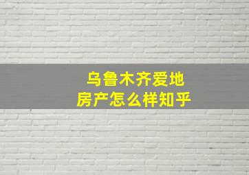 乌鲁木齐爱地房产怎么样知乎