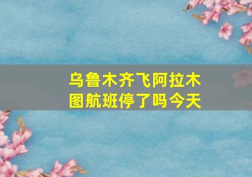 乌鲁木齐飞阿拉木图航班停了吗今天