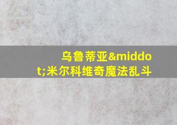 乌鲁蒂亚·米尔科维奇魔法乱斗