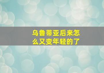 乌鲁蒂亚后来怎么又变年轻的了