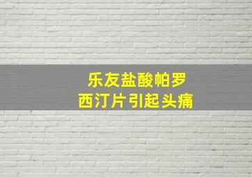 乐友盐酸帕罗西汀片引起头痛