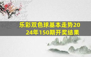 乐彩双色球基本走势2024年150期开奖结果