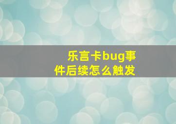 乐言卡bug事件后续怎么触发