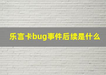 乐言卡bug事件后续是什么