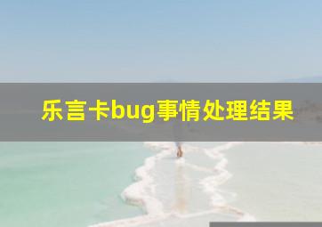 乐言卡bug事情处理结果