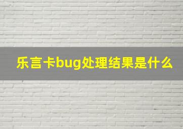 乐言卡bug处理结果是什么