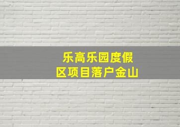 乐高乐园度假区项目落户金山