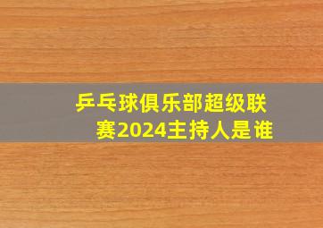 乒乓球俱乐部超级联赛2024主持人是谁