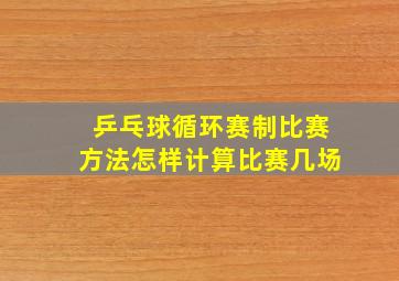 乒乓球循环赛制比赛方法怎样计算比赛几场