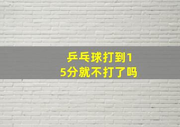 乒乓球打到15分就不打了吗