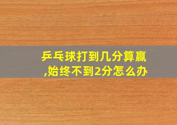 乒乓球打到几分算赢,始终不到2分怎么办