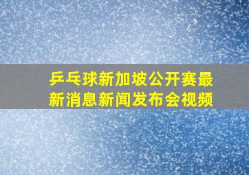 乒乓球新加坡公开赛最新消息新闻发布会视频