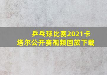 乒乓球比赛2021卡塔尔公开赛视频回放下载