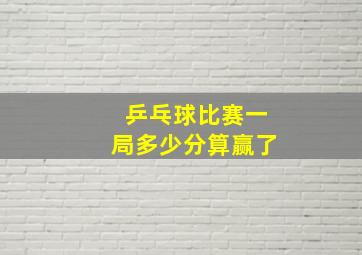 乒乓球比赛一局多少分算赢了