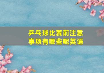 乒乓球比赛前注意事项有哪些呢英语