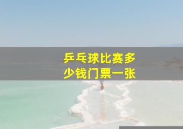 乒乓球比赛多少钱门票一张