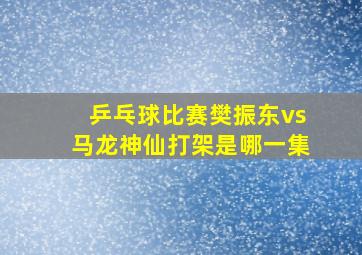 乒乓球比赛樊振东vs马龙神仙打架是哪一集