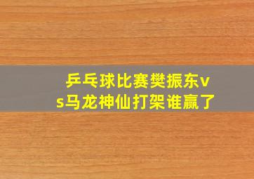 乒乓球比赛樊振东vs马龙神仙打架谁赢了