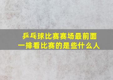 乒乓球比赛赛场最前面一排看比赛的是些什么人