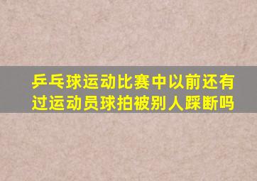 乒乓球运动比赛中以前还有过运动员球拍被别人踩断吗