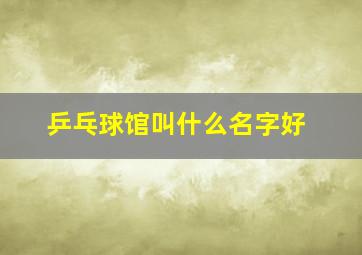 乒乓球馆叫什么名字好