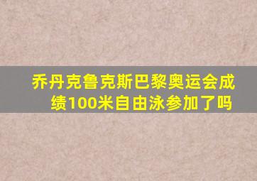 乔丹克鲁克斯巴黎奥运会成绩100米自由泳参加了吗