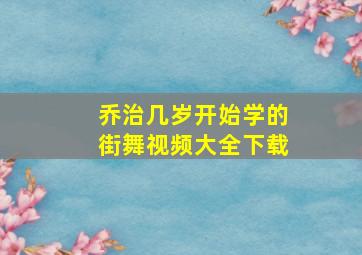 乔治几岁开始学的街舞视频大全下载