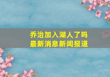 乔治加入湖人了吗最新消息新闻报道