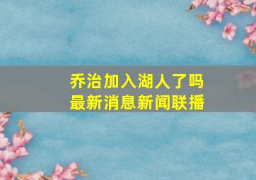 乔治加入湖人了吗最新消息新闻联播