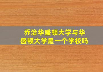 乔治华盛顿大学与华盛顿大学是一个学校吗