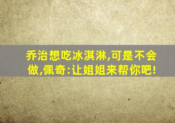 乔治想吃冰淇淋,可是不会做,佩奇:让姐姐来帮你吧!