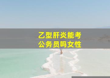 乙型肝炎能考公务员吗女性