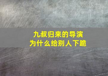 九叔归来的导演为什么给别人下跪