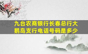 九台农商银行长春总行大鹅岛支行电话号码是多少