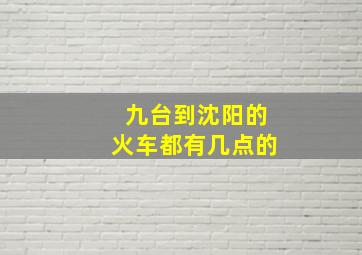 九台到沈阳的火车都有几点的