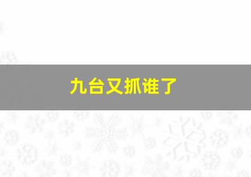 九台又抓谁了