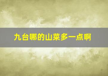 九台哪的山菜多一点啊