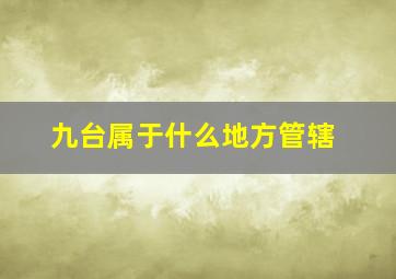 九台属于什么地方管辖