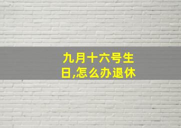 九月十六号生日,怎么办退休