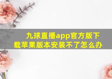 九球直播app官方版下载苹果版本安装不了怎么办