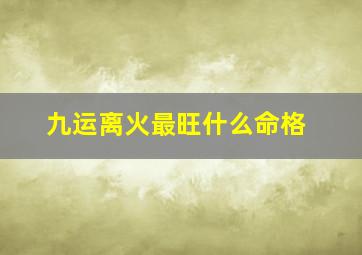 九运离火最旺什么命格