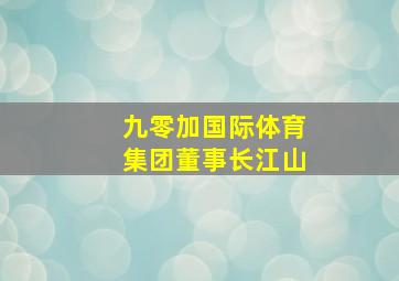 九零加国际体育集团董事长江山